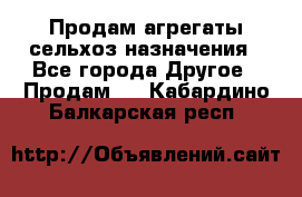 Продам агрегаты сельхоз назначения - Все города Другое » Продам   . Кабардино-Балкарская респ.